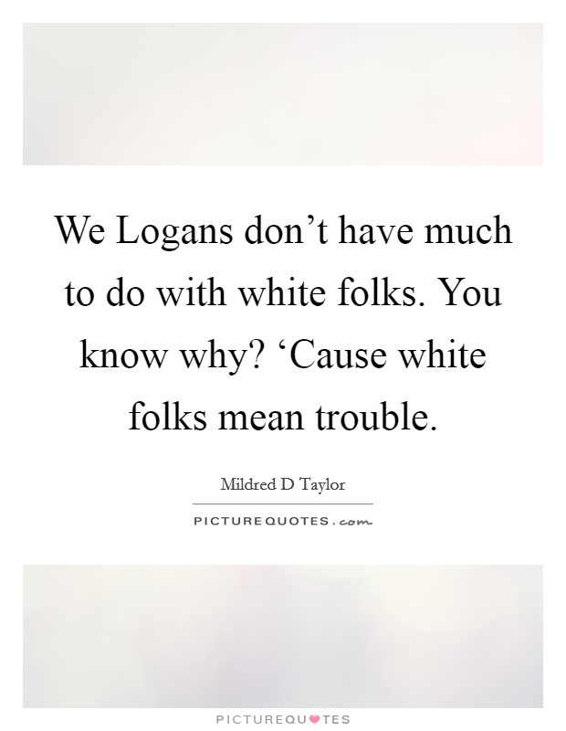 We Logans don't have much to do with white folks. You know why? ‘Cause white folks mean trouble. Picture Quote #1