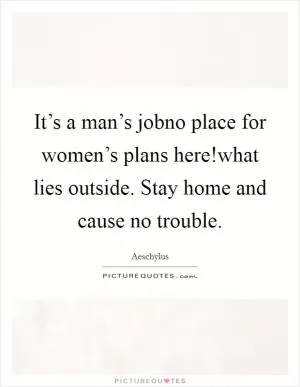 It’s a man’s jobno place for women’s plans here!what lies outside. Stay home and cause no trouble Picture Quote #1