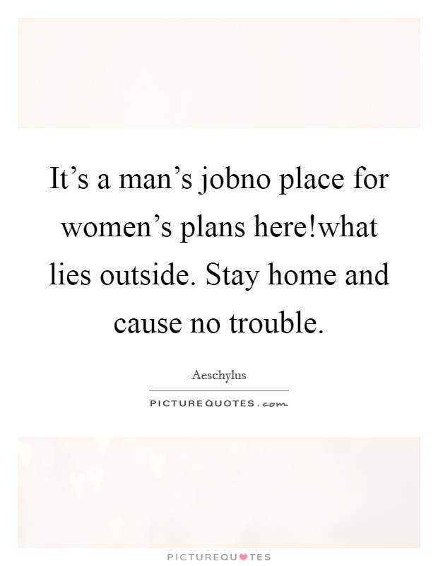 It's a man's jobno place for women's plans here!what lies outside. Stay home and cause no trouble. Picture Quote #1