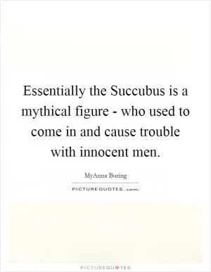 Essentially the Succubus is a mythical figure - who used to come in and cause trouble with innocent men Picture Quote #1