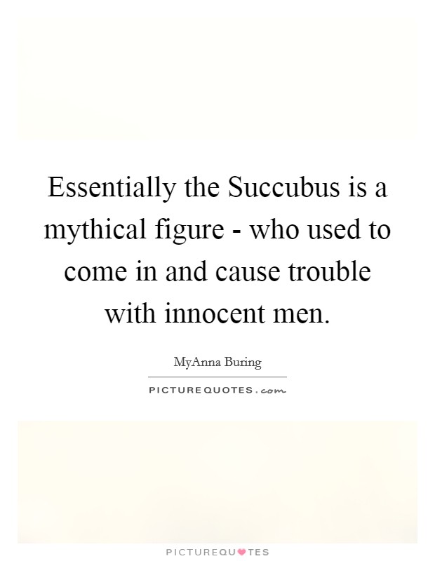 Essentially the Succubus is a mythical figure - who used to come in and cause trouble with innocent men. Picture Quote #1