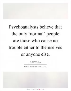 Psychoanalysts believe that the only ‘normal’ people are those who cause no trouble either to themselves or anyone else Picture Quote #1