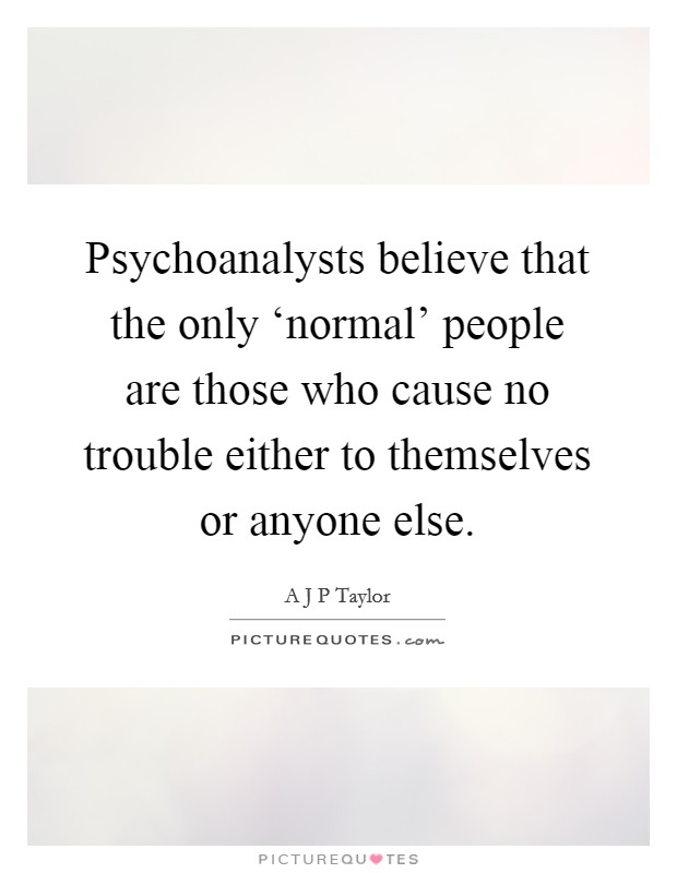 Psychoanalysts believe that the only ‘normal' people are those who cause no trouble either to themselves or anyone else. Picture Quote #1