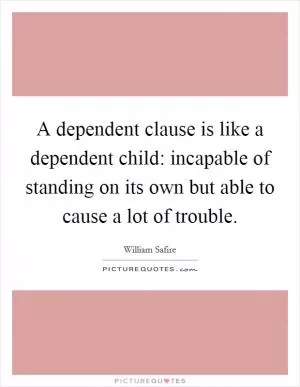 A dependent clause is like a dependent child: incapable of standing on its own but able to cause a lot of trouble Picture Quote #1