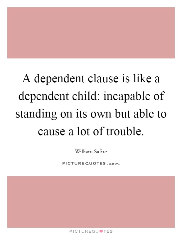 A dependent clause is like a dependent child: incapable of standing on its own but able to cause a lot of trouble. Picture Quote #1