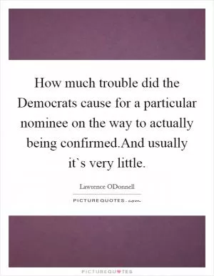 How much trouble did the Democrats cause for a particular nominee on the way to actually being confirmed.And usually it`s very little Picture Quote #1