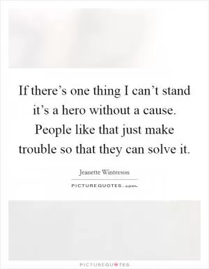 If there’s one thing I can’t stand it’s a hero without a cause. People like that just make trouble so that they can solve it Picture Quote #1