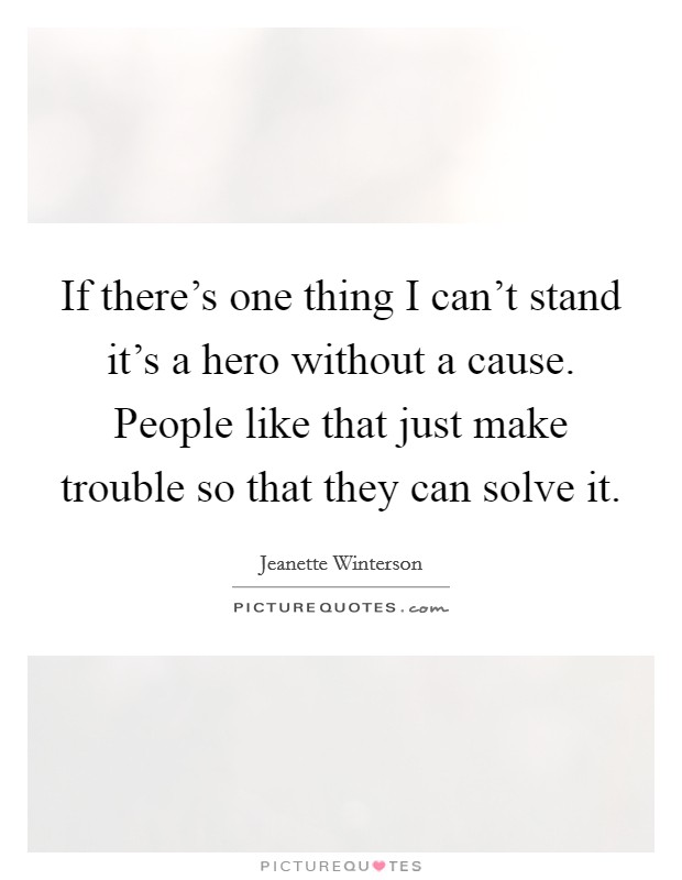 If there's one thing I can't stand it's a hero without a cause. People like that just make trouble so that they can solve it. Picture Quote #1