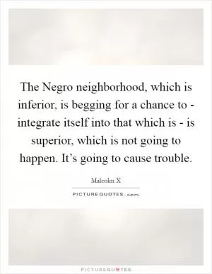 The Negro neighborhood, which is inferior, is begging for a chance to - integrate itself into that which is - is superior, which is not going to happen. It’s going to cause trouble Picture Quote #1