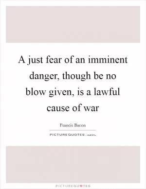 A just fear of an imminent danger, though be no blow given, is a lawful cause of war Picture Quote #1