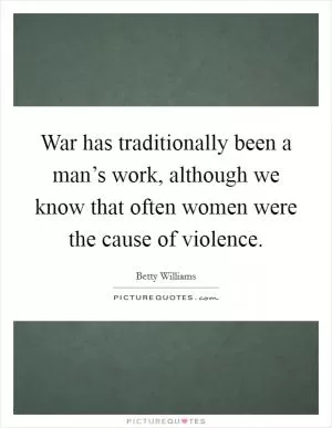 War has traditionally been a man’s work, although we know that often women were the cause of violence Picture Quote #1