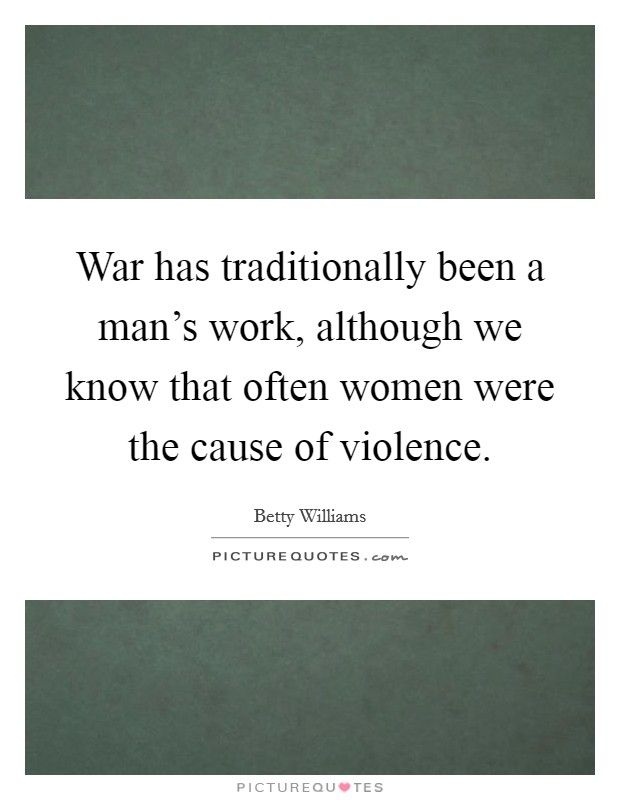 War has traditionally been a man's work, although we know that often women were the cause of violence. Picture Quote #1