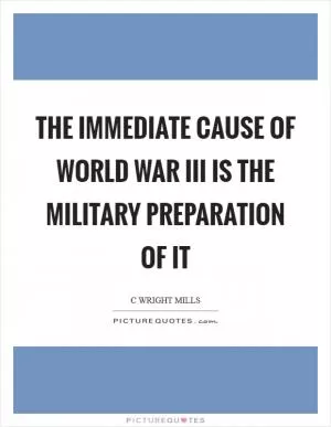 The immediate cause of World War III is the military preparation of it Picture Quote #1