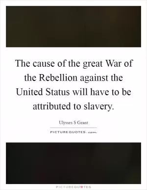 The cause of the great War of the Rebellion against the United Status will have to be attributed to slavery Picture Quote #1