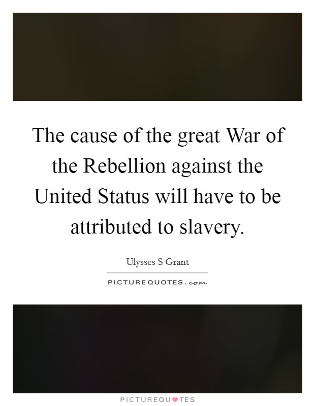 The cause of the great War of the Rebellion against the United Status will have to be attributed to slavery. Picture Quote #1