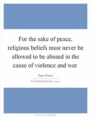 For the sake of peace, religious beliefs must never be allowed to be abused in the cause of violence and war Picture Quote #1
