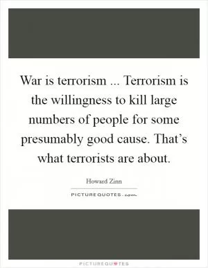 War is terrorism ... Terrorism is the willingness to kill large numbers of people for some presumably good cause. That’s what terrorists are about Picture Quote #1