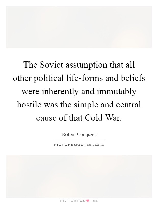 The Soviet assumption that all other political life-forms and beliefs were inherently and immutably hostile was the simple and central cause of that Cold War. Picture Quote #1