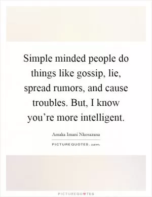 Simple minded people do things like gossip, lie, spread rumors, and cause troubles. But, I know you’re more intelligent Picture Quote #1