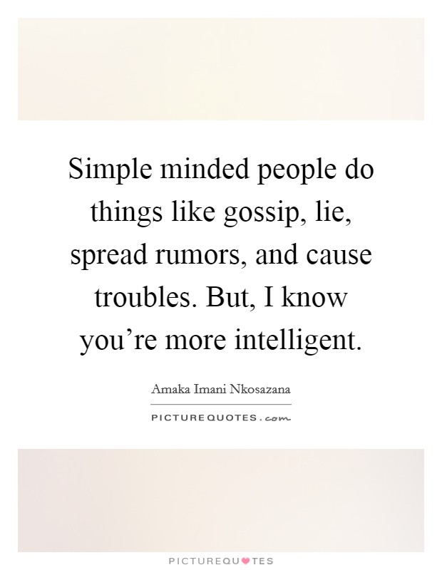 Simple minded people do things like gossip, lie, spread rumors, and cause troubles. But, I know you're more intelligent. Picture Quote #1