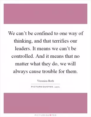 We can’t be confined to one way of thinking, and that terrifies our leaders. It means we can’t be controlled. And it means that no matter what they do, we will always cause trouble for them Picture Quote #1