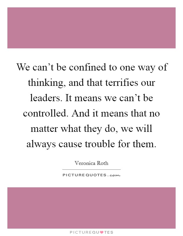 We can't be confined to one way of thinking, and that terrifies our leaders. It means we can't be controlled. And it means that no matter what they do, we will always cause trouble for them. Picture Quote #1