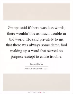 Granpa said if there was less words, there wouldn’t be as much trouble in the world. He said privately to me that there was always some damn fool making up a word that served no purpose except to cause trouble Picture Quote #1
