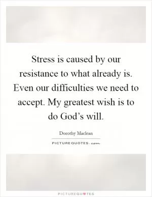 Stress is caused by our resistance to what already is. Even our difficulties we need to accept. My greatest wish is to do God’s will Picture Quote #1