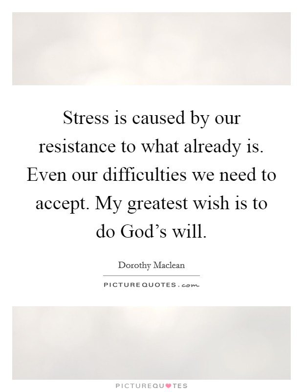 Stress is caused by our resistance to what already is. Even our difficulties we need to accept. My greatest wish is to do God's will. Picture Quote #1