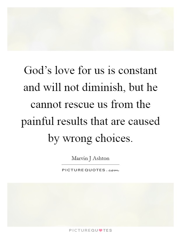 God's love for us is constant and will not diminish, but he cannot rescue us from the painful results that are caused by wrong choices. Picture Quote #1