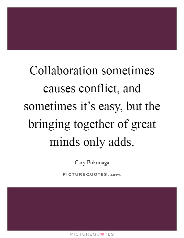 Collaboration sometimes causes conflict, and sometimes it's easy, but the bringing together of great minds only adds. Picture Quote #1