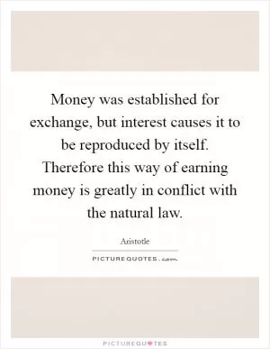 Money was established for exchange, but interest causes it to be reproduced by itself. Therefore this way of earning money is greatly in conflict with the natural law Picture Quote #1