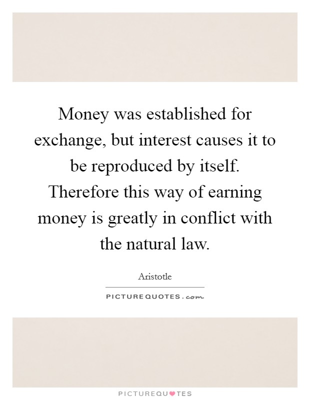 Money was established for exchange, but interest causes it to be reproduced by itself. Therefore this way of earning money is greatly in conflict with the natural law. Picture Quote #1
