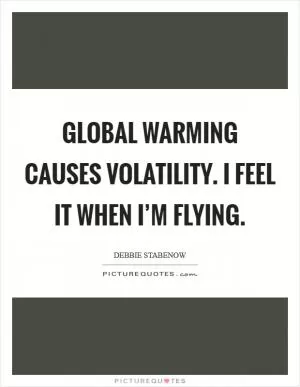 Global warming causes volatility. I feel it when I’m flying Picture Quote #1