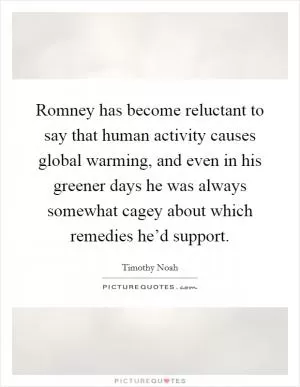 Romney has become reluctant to say that human activity causes global warming, and even in his greener days he was always somewhat cagey about which remedies he’d support Picture Quote #1