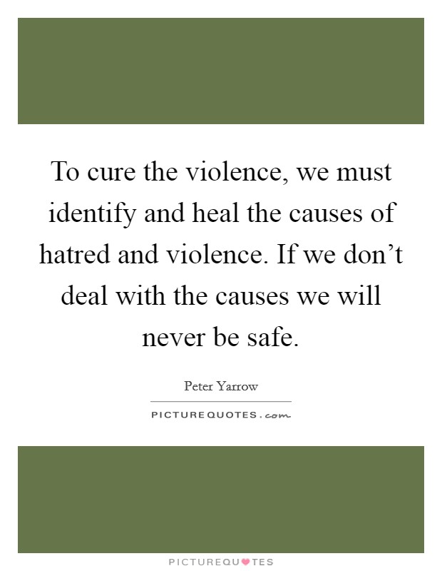 To cure the violence, we must identify and heal the causes of hatred and violence. If we don't deal with the causes we will never be safe. Picture Quote #1
