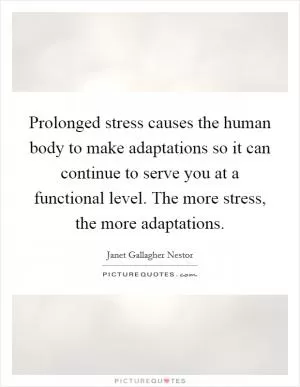 Prolonged stress causes the human body to make adaptations so it can continue to serve you at a functional level. The more stress, the more adaptations Picture Quote #1