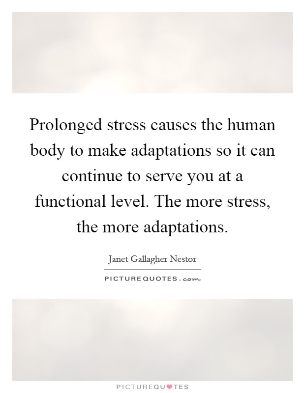 Prolonged stress causes the human body to make adaptations so it can continue to serve you at a functional level. The more stress, the more adaptations. Picture Quote #1