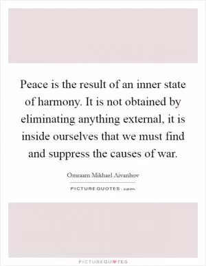 Peace is the result of an inner state of harmony. It is not obtained by eliminating anything external, it is inside ourselves that we must find and suppress the causes of war Picture Quote #1