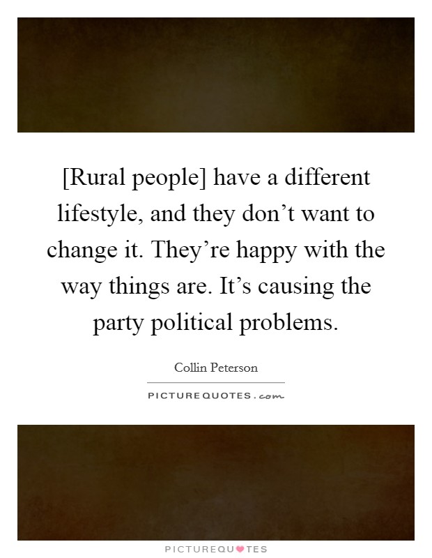 [Rural people] have a different lifestyle, and they don't want to change it. They're happy with the way things are. It's causing the party political problems. Picture Quote #1