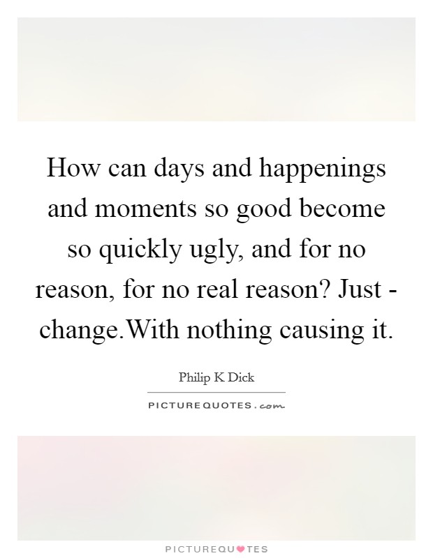 How can days and happenings and moments so good become so quickly ugly, and for no reason, for no real reason? Just - change.With nothing causing it. Picture Quote #1