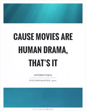 Cause movies are human drama, that’s it Picture Quote #1