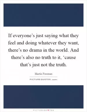 If everyone’s just saying what they feel and doing whatever they want, there’s no drama in the world. And there’s also no truth to it, ‘cause that’s just not the truth Picture Quote #1