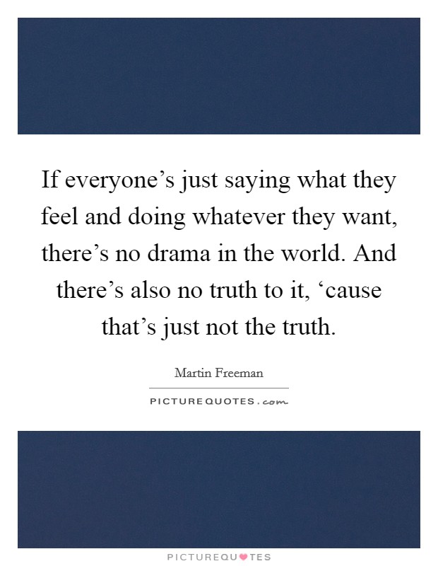 If everyone's just saying what they feel and doing whatever they want, there's no drama in the world. And there's also no truth to it, ‘cause that's just not the truth. Picture Quote #1