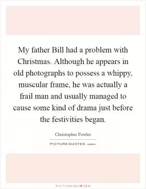 My father Bill had a problem with Christmas. Although he appears in old photographs to possess a whippy, muscular frame, he was actually a frail man and usually managed to cause some kind of drama just before the festivities began Picture Quote #1