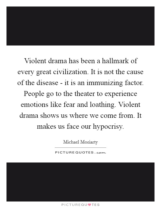 Violent drama has been a hallmark of every great civilization. It is not the cause of the disease - it is an immunizing factor. People go to the theater to experience emotions like fear and loathing. Violent drama shows us where we come from. It makes us face our hypocrisy. Picture Quote #1