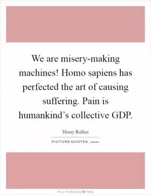 We are misery-making machines! Homo sapiens has perfected the art of causing suffering. Pain is humankind’s collective GDP Picture Quote #1