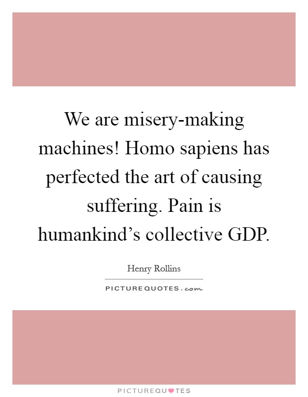 We are misery-making machines! Homo sapiens has perfected the art of causing suffering. Pain is humankind's collective GDP. Picture Quote #1