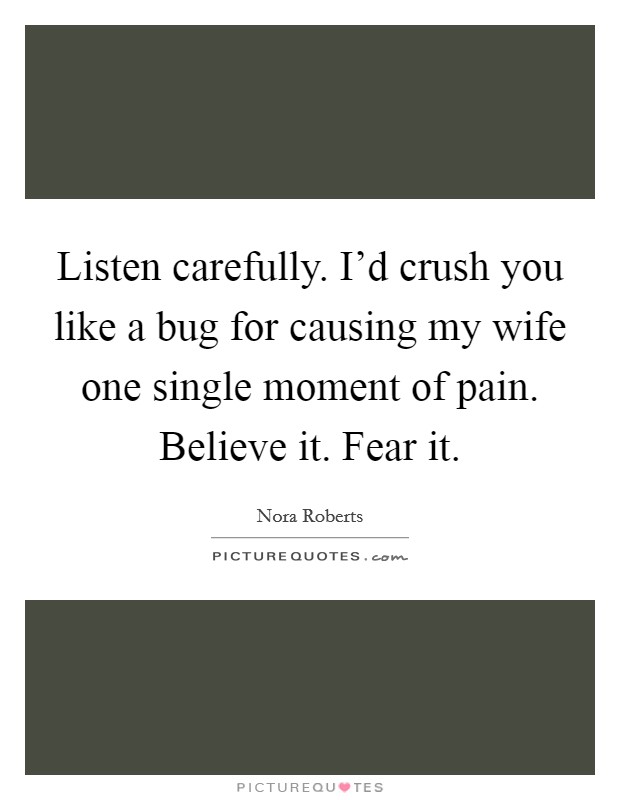 Listen carefully. I'd crush you like a bug for causing my wife one single moment of pain. Believe it. Fear it. Picture Quote #1