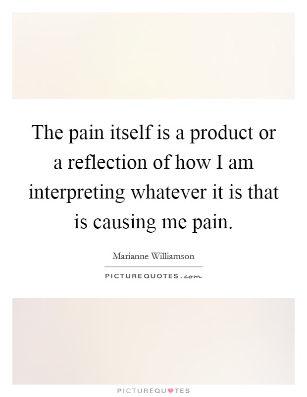 The pain itself is a product or a reflection of how I am interpreting whatever it is that is causing me pain. Picture Quote #1